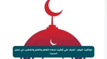 مواقيت اليوم.. تعرف على توقيت صلاة الظهر والفجر والمغرب في مصر السبت